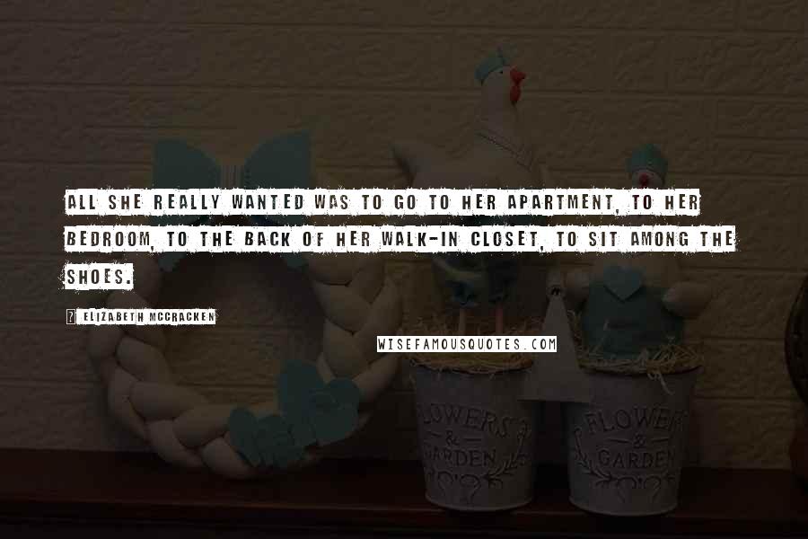 Elizabeth McCracken Quotes: All she really wanted was to go to her apartment, to her bedroom, to the back of her walk-in closet, to sit among the shoes.