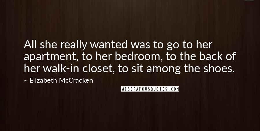 Elizabeth McCracken Quotes: All she really wanted was to go to her apartment, to her bedroom, to the back of her walk-in closet, to sit among the shoes.
