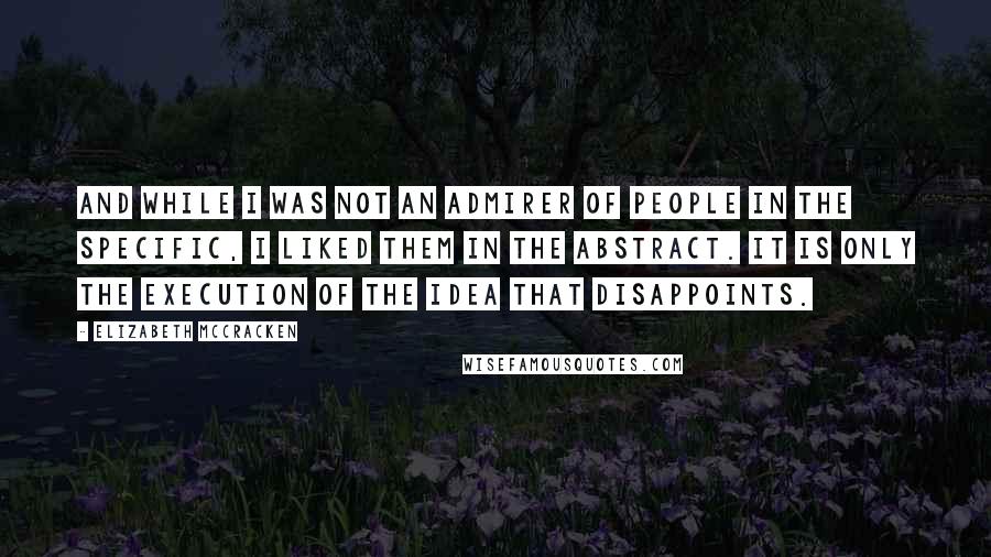 Elizabeth McCracken Quotes: And while I was not an admirer of people in the specific, I liked them in the abstract. It is only the execution of the idea that disappoints.