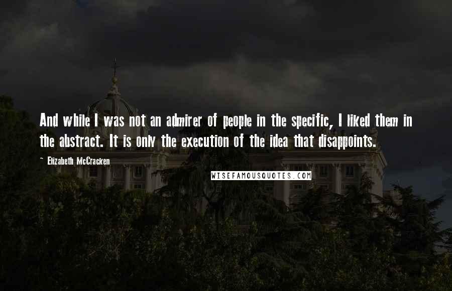 Elizabeth McCracken Quotes: And while I was not an admirer of people in the specific, I liked them in the abstract. It is only the execution of the idea that disappoints.
