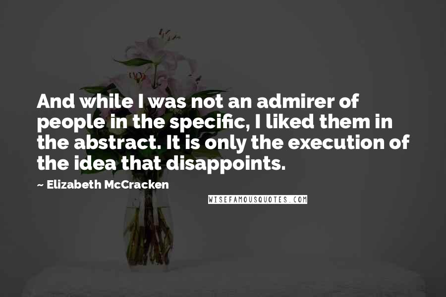Elizabeth McCracken Quotes: And while I was not an admirer of people in the specific, I liked them in the abstract. It is only the execution of the idea that disappoints.