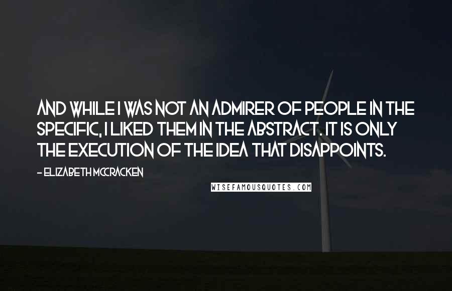 Elizabeth McCracken Quotes: And while I was not an admirer of people in the specific, I liked them in the abstract. It is only the execution of the idea that disappoints.