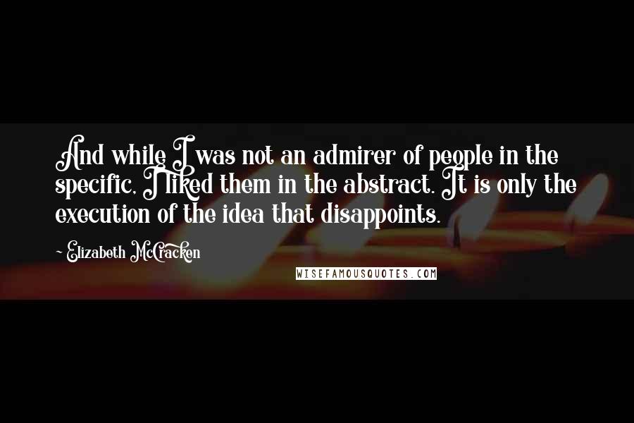 Elizabeth McCracken Quotes: And while I was not an admirer of people in the specific, I liked them in the abstract. It is only the execution of the idea that disappoints.