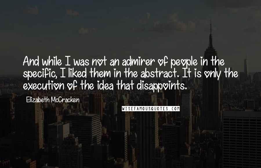 Elizabeth McCracken Quotes: And while I was not an admirer of people in the specific, I liked them in the abstract. It is only the execution of the idea that disappoints.