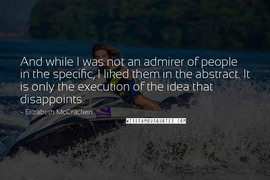 Elizabeth McCracken Quotes: And while I was not an admirer of people in the specific, I liked them in the abstract. It is only the execution of the idea that disappoints.