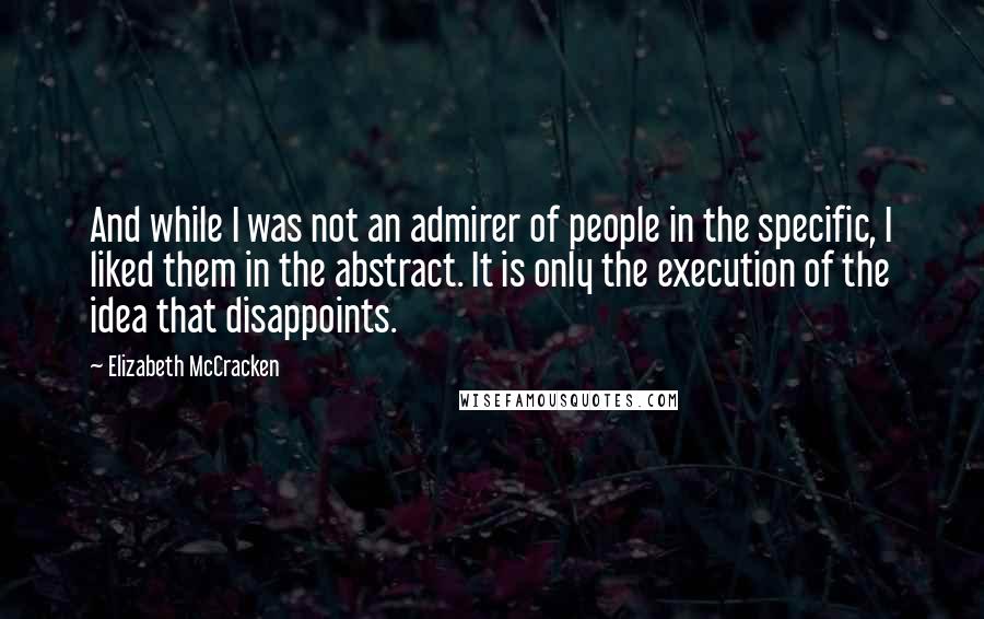 Elizabeth McCracken Quotes: And while I was not an admirer of people in the specific, I liked them in the abstract. It is only the execution of the idea that disappoints.