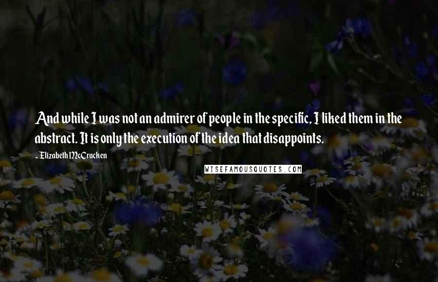 Elizabeth McCracken Quotes: And while I was not an admirer of people in the specific, I liked them in the abstract. It is only the execution of the idea that disappoints.