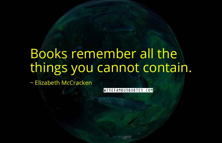 Elizabeth McCracken Quotes: Books remember all the things you cannot contain.