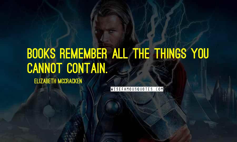 Elizabeth McCracken Quotes: Books remember all the things you cannot contain.