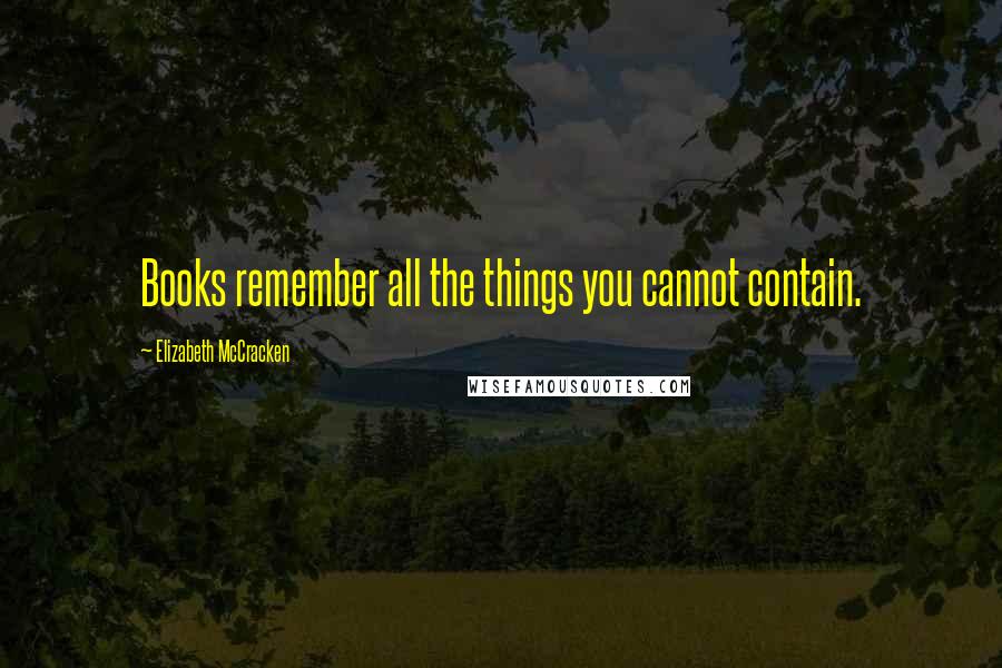 Elizabeth McCracken Quotes: Books remember all the things you cannot contain.