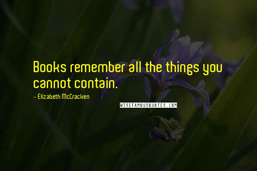 Elizabeth McCracken Quotes: Books remember all the things you cannot contain.