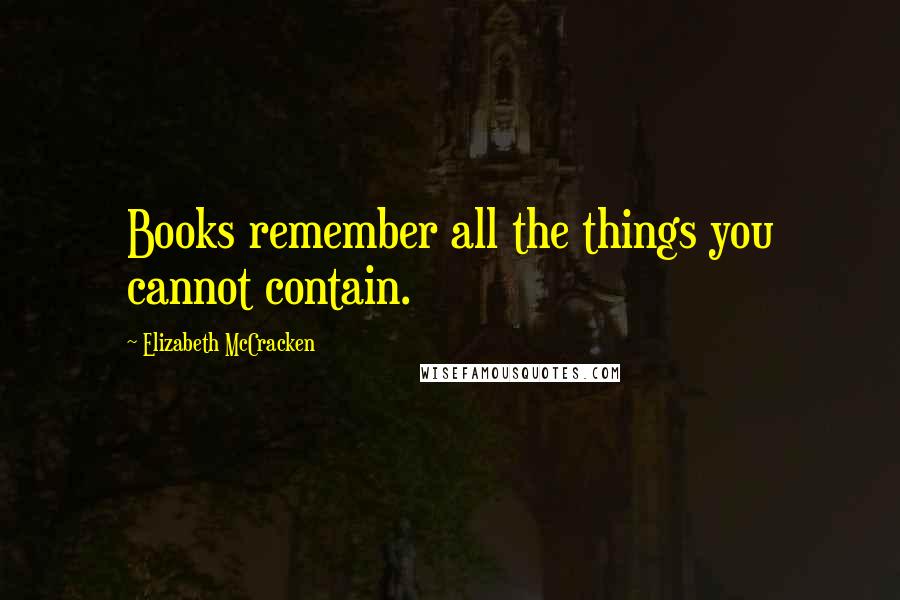 Elizabeth McCracken Quotes: Books remember all the things you cannot contain.