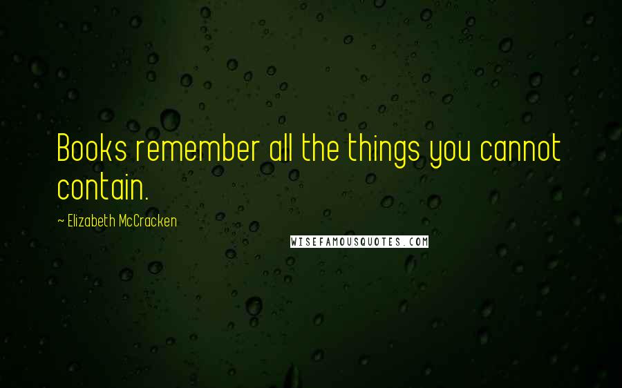 Elizabeth McCracken Quotes: Books remember all the things you cannot contain.