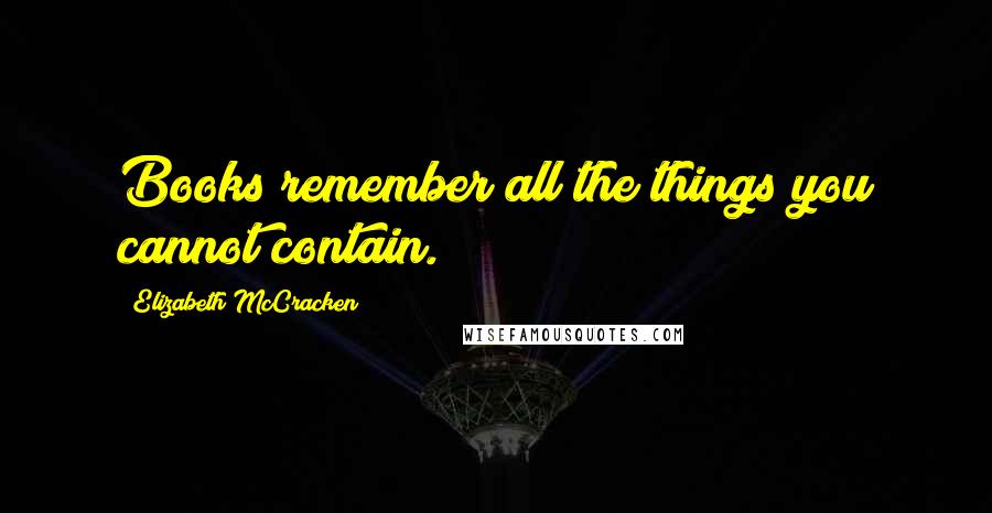 Elizabeth McCracken Quotes: Books remember all the things you cannot contain.