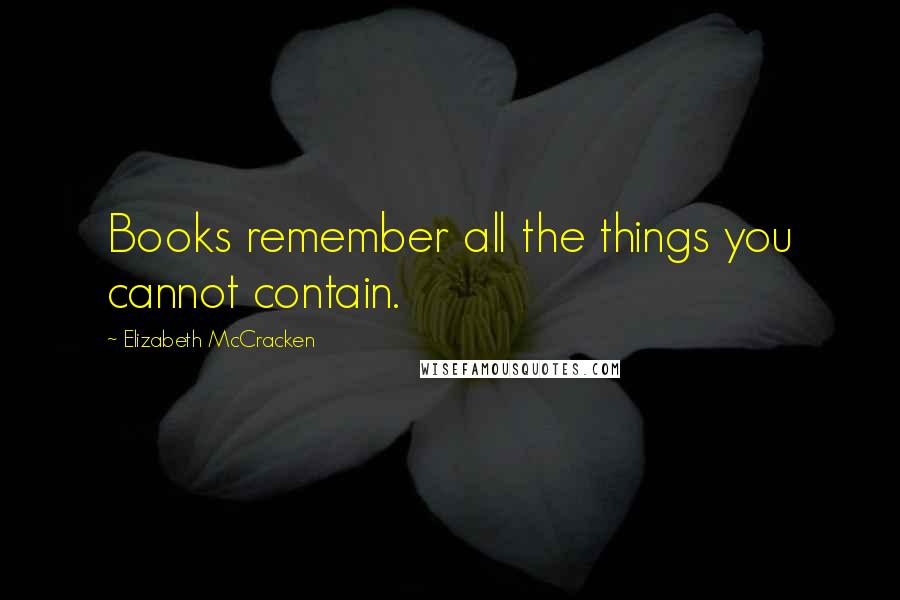 Elizabeth McCracken Quotes: Books remember all the things you cannot contain.