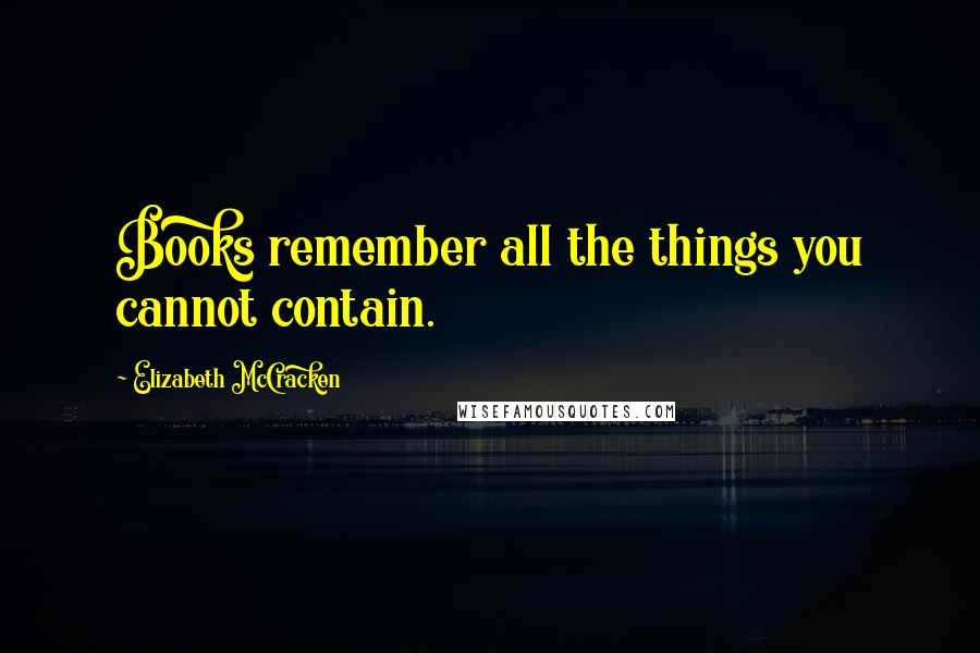 Elizabeth McCracken Quotes: Books remember all the things you cannot contain.