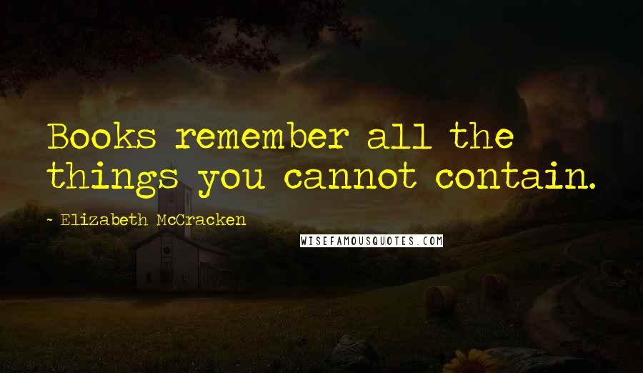 Elizabeth McCracken Quotes: Books remember all the things you cannot contain.