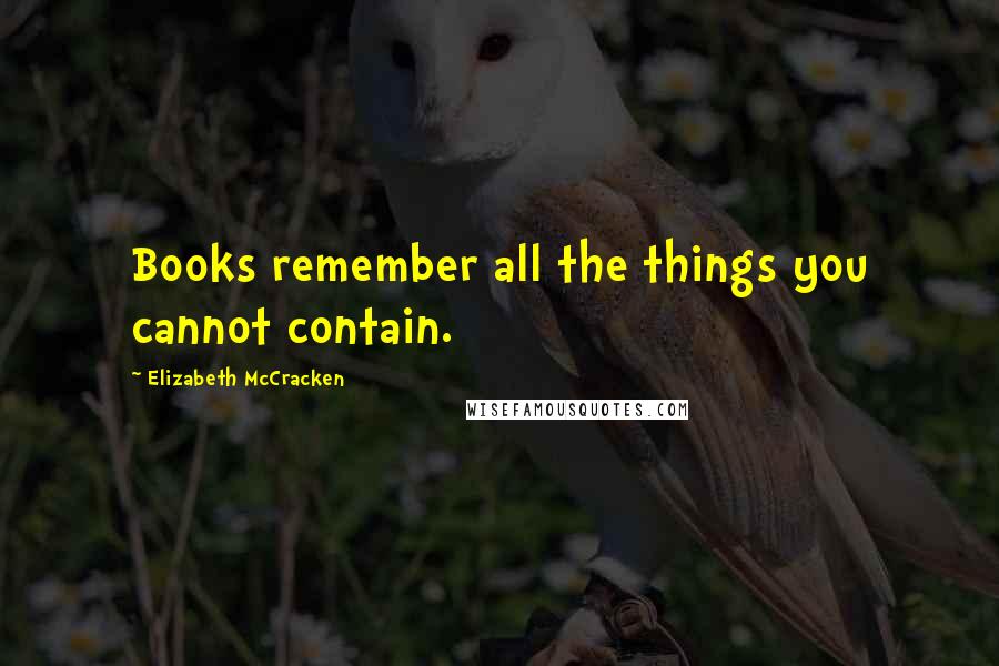 Elizabeth McCracken Quotes: Books remember all the things you cannot contain.