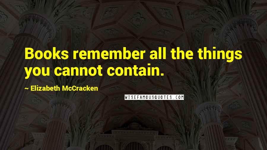 Elizabeth McCracken Quotes: Books remember all the things you cannot contain.