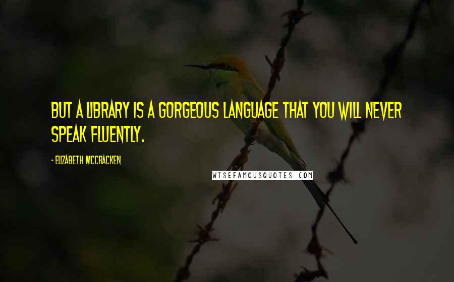 Elizabeth McCracken Quotes: But a library is a gorgeous language that you will never speak fluently.