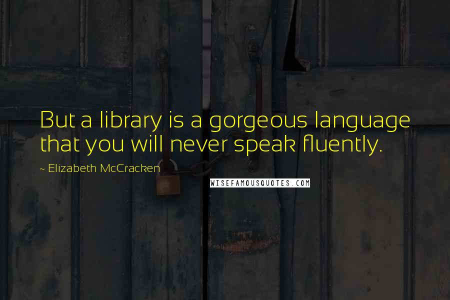 Elizabeth McCracken Quotes: But a library is a gorgeous language that you will never speak fluently.