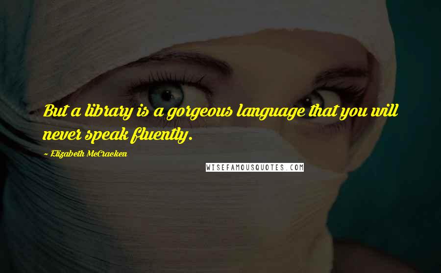 Elizabeth McCracken Quotes: But a library is a gorgeous language that you will never speak fluently.