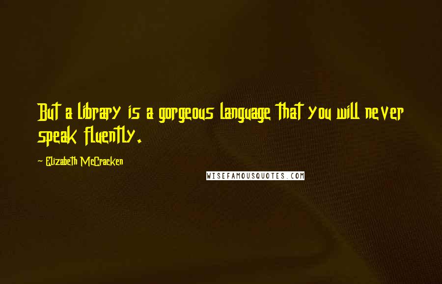 Elizabeth McCracken Quotes: But a library is a gorgeous language that you will never speak fluently.