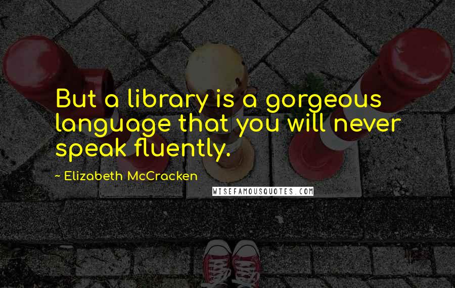 Elizabeth McCracken Quotes: But a library is a gorgeous language that you will never speak fluently.