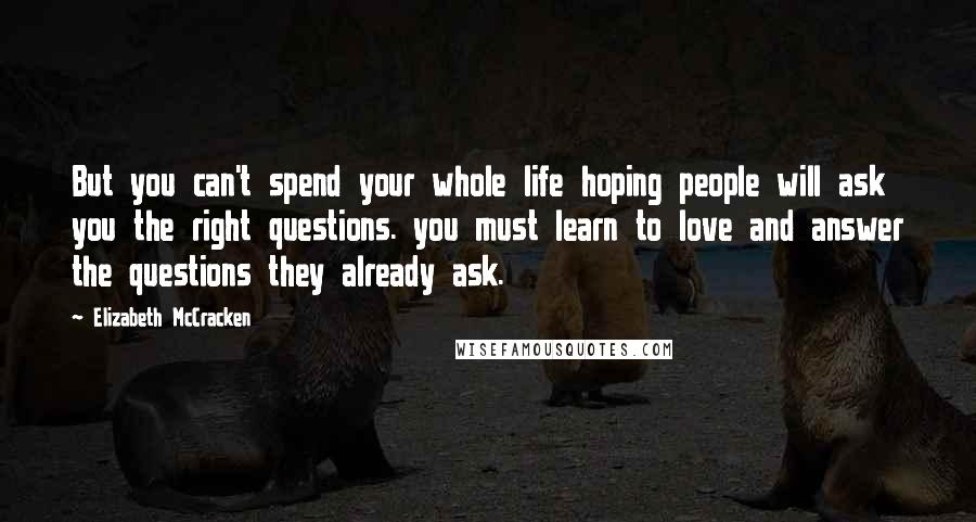 Elizabeth McCracken Quotes: But you can't spend your whole life hoping people will ask you the right questions. you must learn to love and answer the questions they already ask.