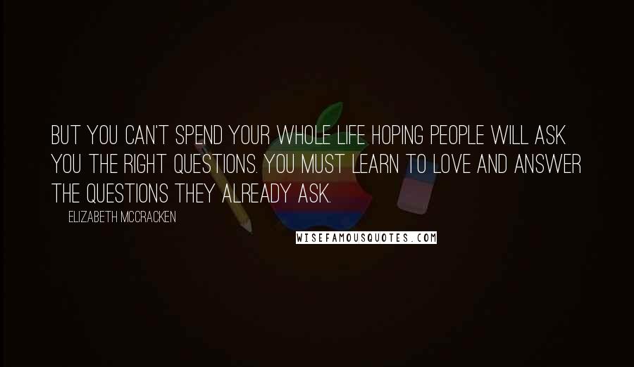 Elizabeth McCracken Quotes: But you can't spend your whole life hoping people will ask you the right questions. you must learn to love and answer the questions they already ask.