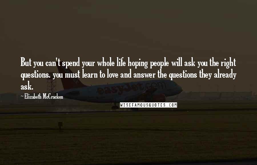 Elizabeth McCracken Quotes: But you can't spend your whole life hoping people will ask you the right questions. you must learn to love and answer the questions they already ask.