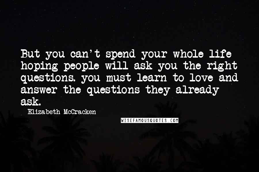 Elizabeth McCracken Quotes: But you can't spend your whole life hoping people will ask you the right questions. you must learn to love and answer the questions they already ask.