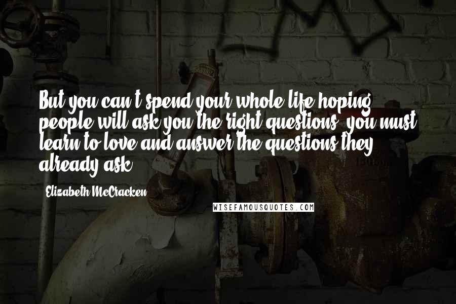 Elizabeth McCracken Quotes: But you can't spend your whole life hoping people will ask you the right questions. you must learn to love and answer the questions they already ask.