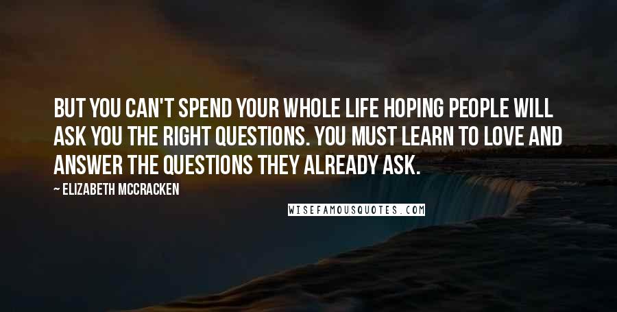 Elizabeth McCracken Quotes: But you can't spend your whole life hoping people will ask you the right questions. you must learn to love and answer the questions they already ask.