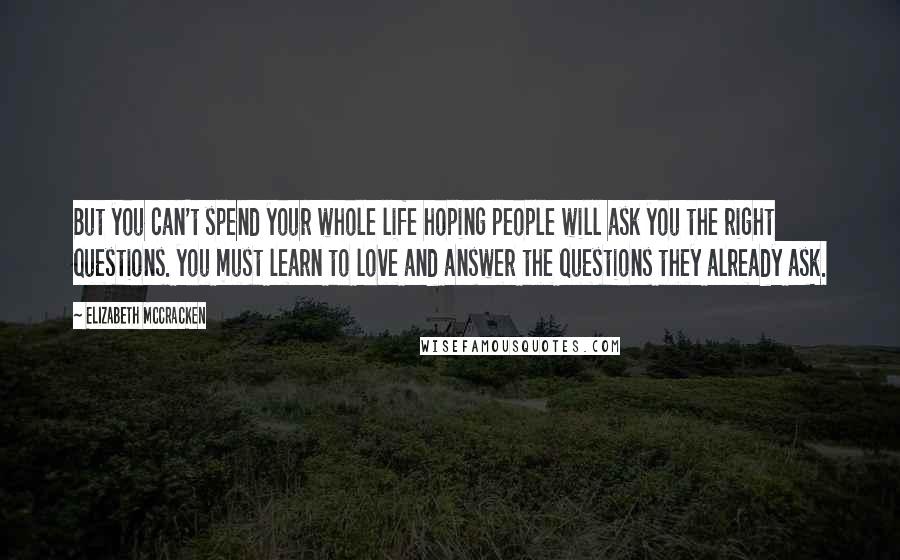 Elizabeth McCracken Quotes: But you can't spend your whole life hoping people will ask you the right questions. you must learn to love and answer the questions they already ask.