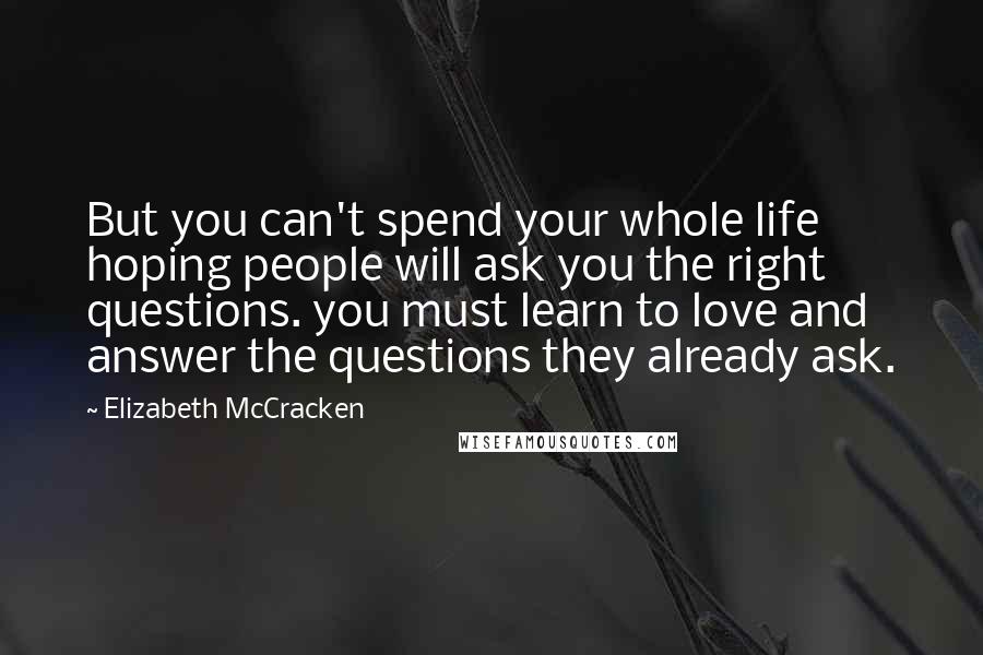 Elizabeth McCracken Quotes: But you can't spend your whole life hoping people will ask you the right questions. you must learn to love and answer the questions they already ask.