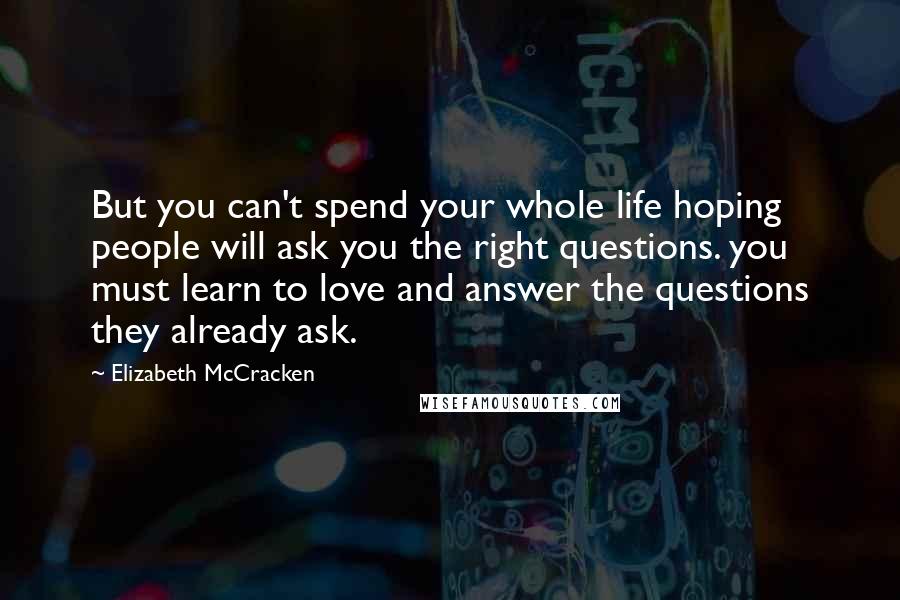 Elizabeth McCracken Quotes: But you can't spend your whole life hoping people will ask you the right questions. you must learn to love and answer the questions they already ask.