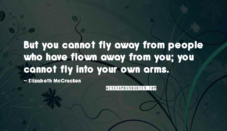 Elizabeth McCracken Quotes: But you cannot fly away from people who have flown away from you; you cannot fly into your own arms.