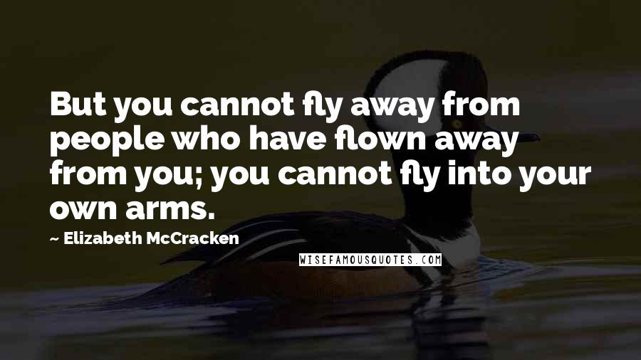 Elizabeth McCracken Quotes: But you cannot fly away from people who have flown away from you; you cannot fly into your own arms.