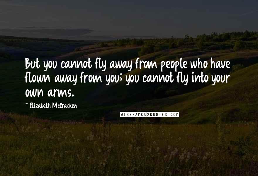 Elizabeth McCracken Quotes: But you cannot fly away from people who have flown away from you; you cannot fly into your own arms.