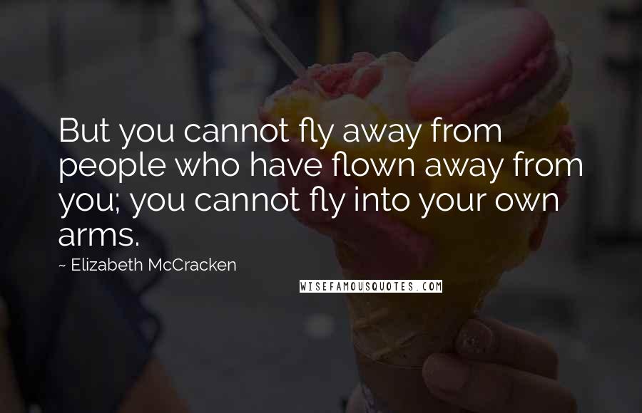 Elizabeth McCracken Quotes: But you cannot fly away from people who have flown away from you; you cannot fly into your own arms.