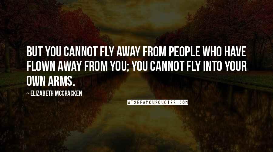 Elizabeth McCracken Quotes: But you cannot fly away from people who have flown away from you; you cannot fly into your own arms.