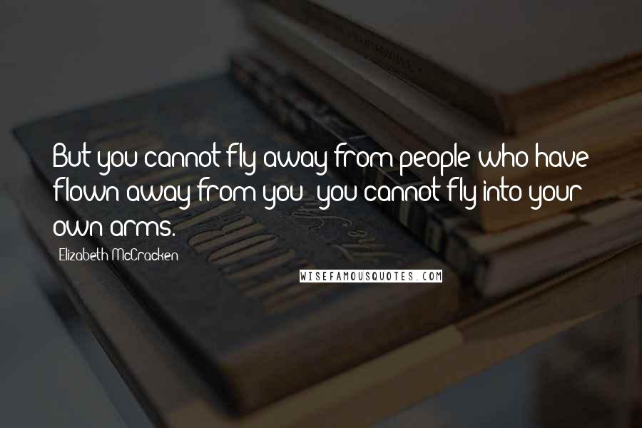 Elizabeth McCracken Quotes: But you cannot fly away from people who have flown away from you; you cannot fly into your own arms.