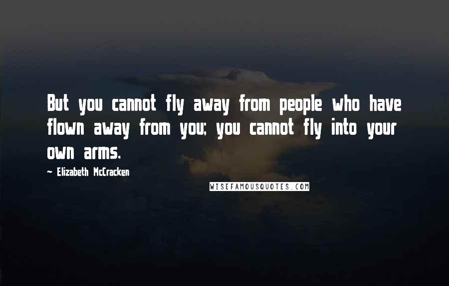 Elizabeth McCracken Quotes: But you cannot fly away from people who have flown away from you; you cannot fly into your own arms.