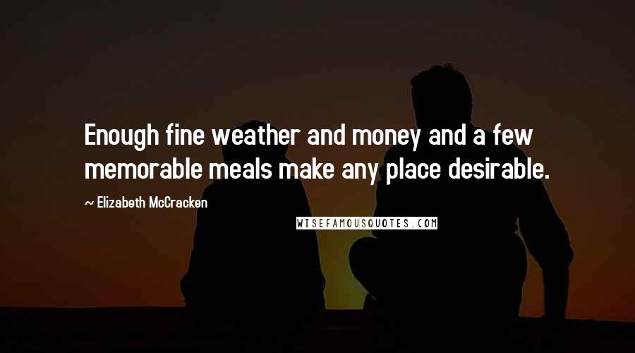 Elizabeth McCracken Quotes: Enough fine weather and money and a few memorable meals make any place desirable.