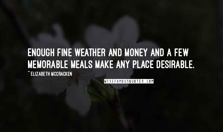 Elizabeth McCracken Quotes: Enough fine weather and money and a few memorable meals make any place desirable.