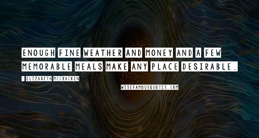 Elizabeth McCracken Quotes: Enough fine weather and money and a few memorable meals make any place desirable.