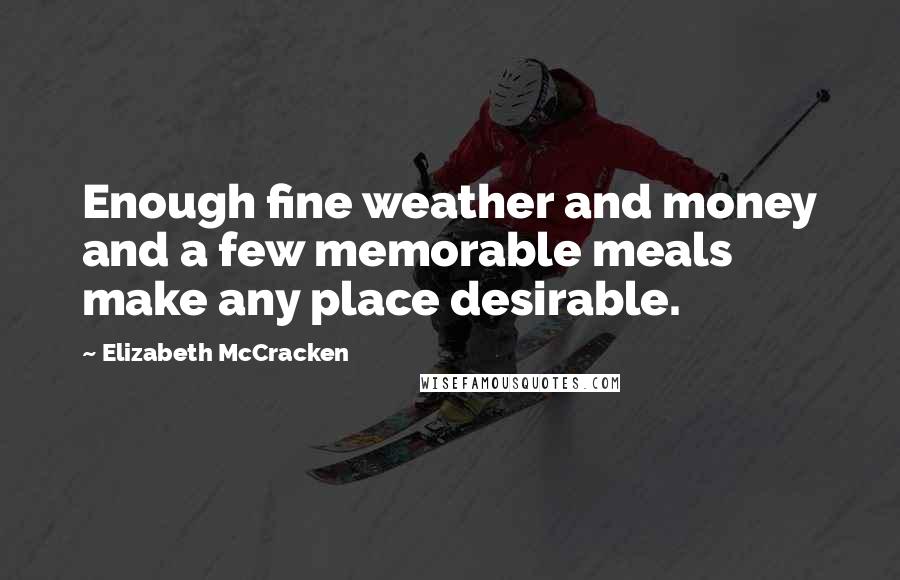 Elizabeth McCracken Quotes: Enough fine weather and money and a few memorable meals make any place desirable.