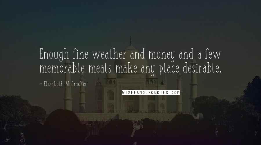 Elizabeth McCracken Quotes: Enough fine weather and money and a few memorable meals make any place desirable.
