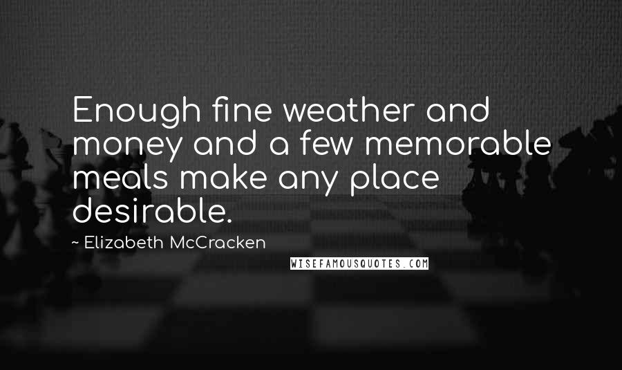 Elizabeth McCracken Quotes: Enough fine weather and money and a few memorable meals make any place desirable.
